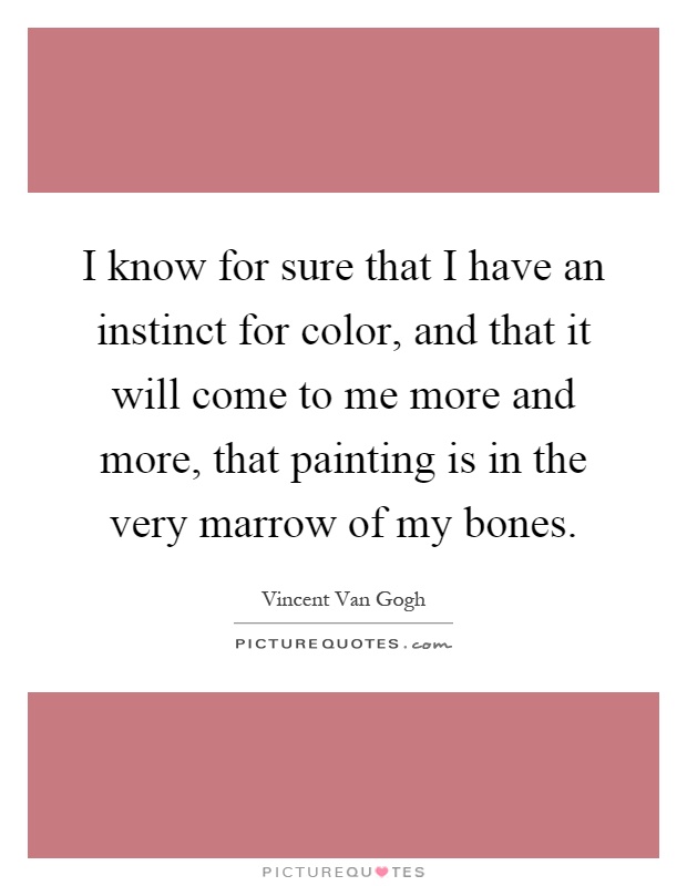 I know for sure that I have an instinct for color, and that it will come to me more and more, that painting is in the very marrow of my bones Picture Quote #1