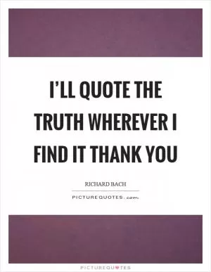 I’ll quote the truth wherever I find it thank you Picture Quote #1