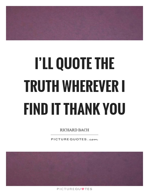 I'll quote the truth wherever I find it thank you Picture Quote #1