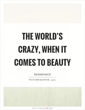 The world’s crazy, when it comes to beauty Picture Quote #1