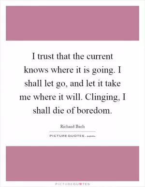 I trust that the current knows where it is going. I shall let go, and let it take me where it will. Clinging, I shall die of boredom Picture Quote #1