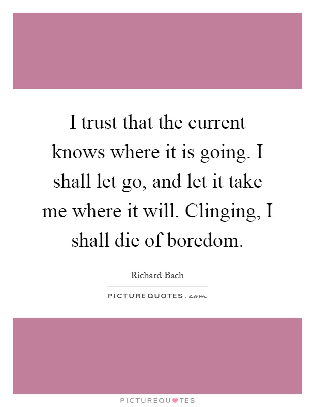 I trust that the current knows where it is going. I shall let go, and let it take me where it will. Clinging, I shall die of boredom Picture Quote #1