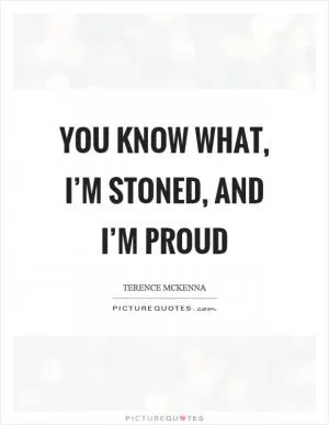 You know what, I’m stoned, and I’m proud Picture Quote #1