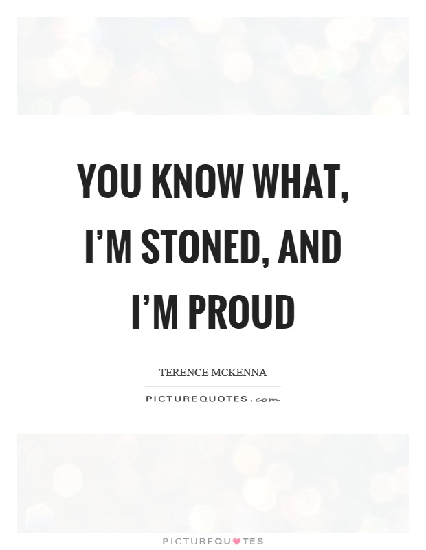 You know what, I'm stoned, and I'm proud Picture Quote #1