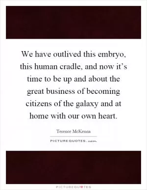 We have outlived this embryo, this human cradle, and now it’s time to be up and about the great business of becoming citizens of the galaxy and at home with our own heart Picture Quote #1
