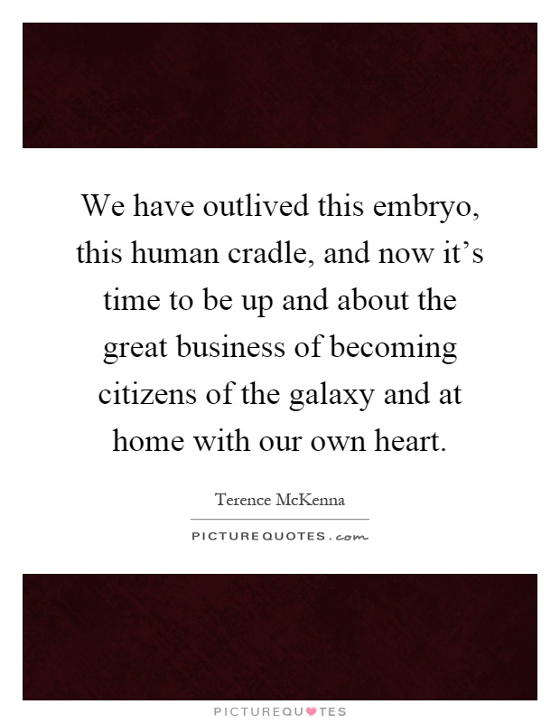 We have outlived this embryo, this human cradle, and now it's time to be up and about the great business of becoming citizens of the galaxy and at home with our own heart Picture Quote #1