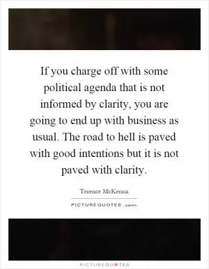 If you charge off with some political agenda that is not informed by clarity, you are going to end up with business as usual. The road to hell is paved with good intentions but it is not paved with clarity Picture Quote #1