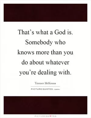 That’s what a God is. Somebody who knows more than you do about whatever you’re dealing with Picture Quote #1