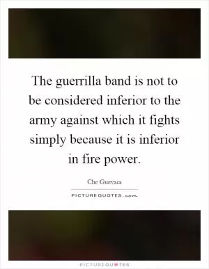 The guerrilla band is not to be considered inferior to the army against which it fights simply because it is inferior in fire power Picture Quote #1