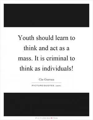 Youth should learn to think and act as a mass. It is criminal to think as individuals! Picture Quote #1