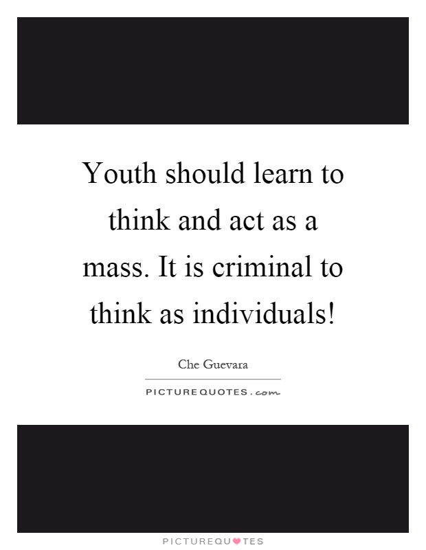 Youth should learn to think and act as a mass. It is criminal to think as individuals! Picture Quote #1