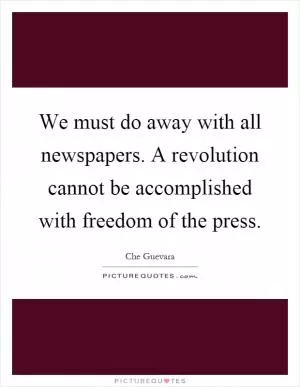 We must do away with all newspapers. A revolution cannot be accomplished with freedom of the press Picture Quote #1
