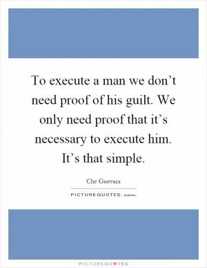 To execute a man we don’t need proof of his guilt. We only need proof that it’s necessary to execute him. It’s that simple Picture Quote #1