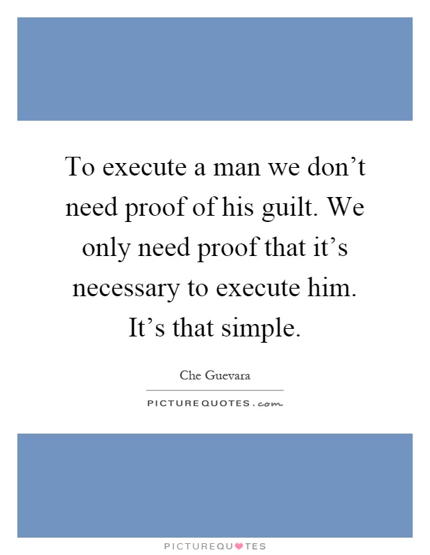 To execute a man we don't need proof of his guilt. We only need proof that it's necessary to execute him. It's that simple Picture Quote #1