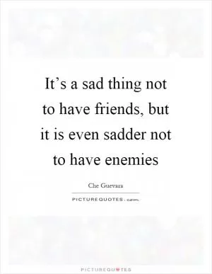 It’s a sad thing not to have friends, but it is even sadder not to have enemies Picture Quote #1