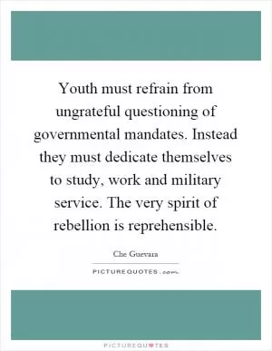 Youth must refrain from ungrateful questioning of governmental mandates. Instead they must dedicate themselves to study, work and military service. The very spirit of rebellion is reprehensible Picture Quote #1