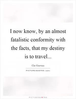 I now know, by an almost fatalistic conformity with the facts, that my destiny is to travel Picture Quote #1