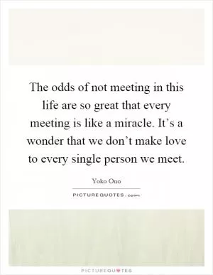 The odds of not meeting in this life are so great that every meeting is like a miracle. It’s a wonder that we don’t make love to every single person we meet Picture Quote #1