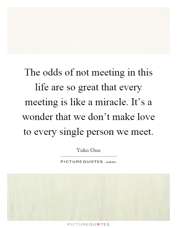 The odds of not meeting in this life are so great that every meeting is like a miracle. It's a wonder that we don't make love to every single person we meet Picture Quote #1