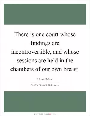 There is one court whose findings are incontrovertible, and whose sessions are held in the chambers of our own breast Picture Quote #1