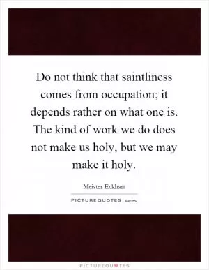 Do not think that saintliness comes from occupation; it depends rather on what one is. The kind of work we do does not make us holy, but we may make it holy Picture Quote #1
