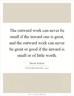 The outward work can never be small if the inward one is great, and the outward work can never be great or good if the inward is small or of little worth Picture Quote #1