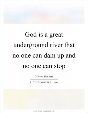God is a great underground river that no one can dam up and no one can stop Picture Quote #1
