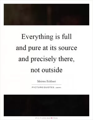 Everything is full and pure at its source and precisely there, not outside Picture Quote #1