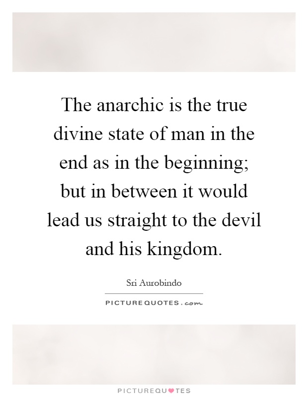 The anarchic is the true divine state of man in the end as in the beginning; but in between it would lead us straight to the devil and his kingdom Picture Quote #1
