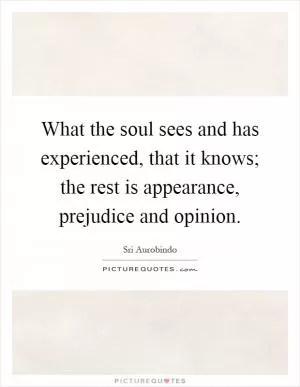 What the soul sees and has experienced, that it knows; the rest is appearance, prejudice and opinion Picture Quote #1