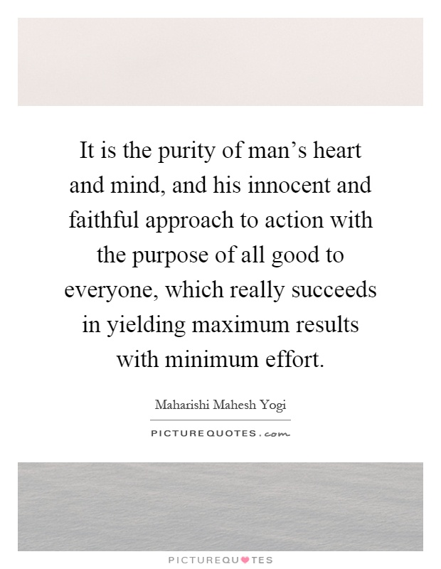 It is the purity of man's heart and mind, and his innocent and faithful approach to action with the purpose of all good to everyone, which really succeeds in yielding maximum results with minimum effort Picture Quote #1