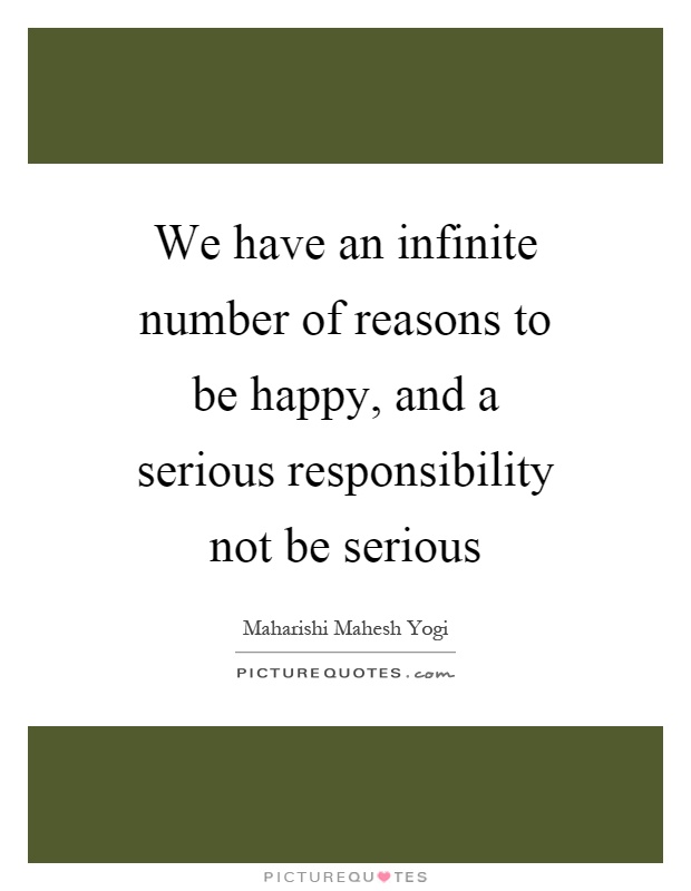 We have an infinite number of reasons to be happy, and a serious responsibility not be serious Picture Quote #1