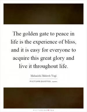 The golden gate to peace in life is the experience of bliss, and it is easy for everyone to acquire this great glory and live it throughout life Picture Quote #1
