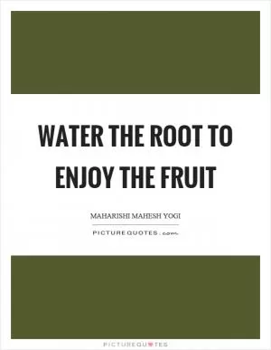 Water the root to enjoy the fruit Picture Quote #1