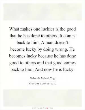 What makes one luckier is the good that he has done to others. It comes back to him. A man doesn’t become lucky by doing wrong. He becomes lucky because he has done good to others and that good comes back to him. And now he is lucky Picture Quote #1