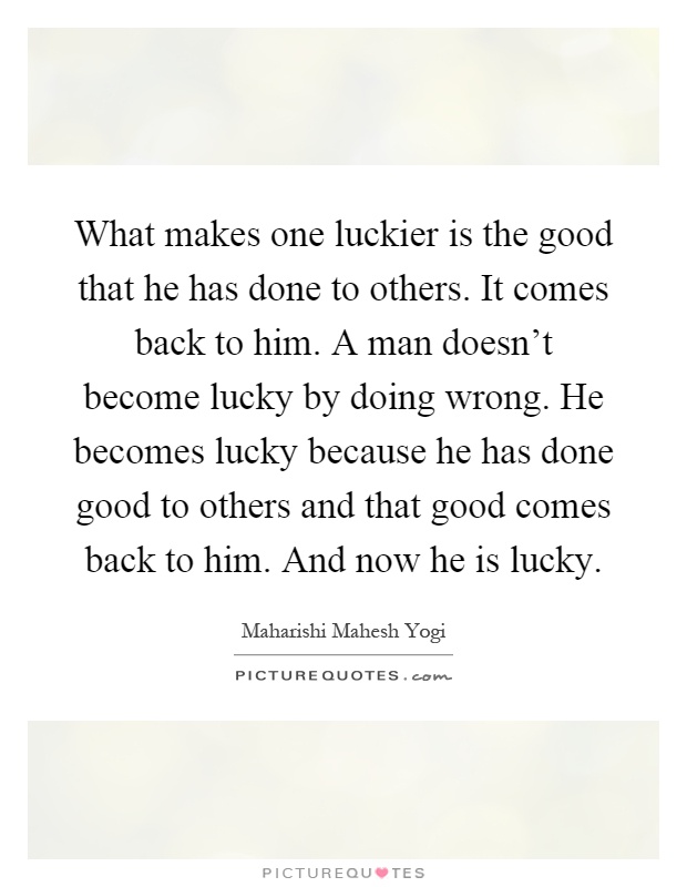 What makes one luckier is the good that he has done to others. It comes back to him. A man doesn't become lucky by doing wrong. He becomes lucky because he has done good to others and that good comes back to him. And now he is lucky Picture Quote #1