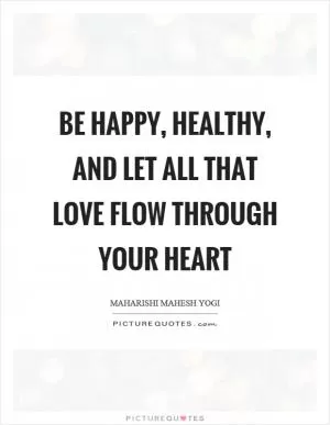 Be happy, healthy, and let all that love flow through your heart Picture Quote #1