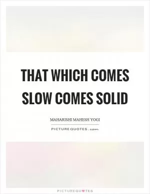 That which comes slow comes solid Picture Quote #1