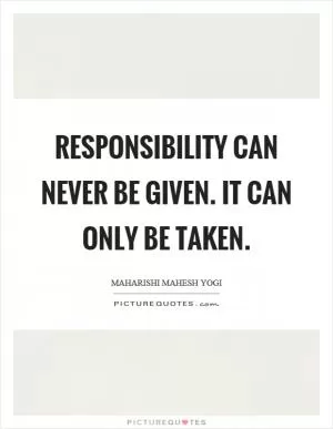 Responsibility can never be given. It can only be taken Picture Quote #1