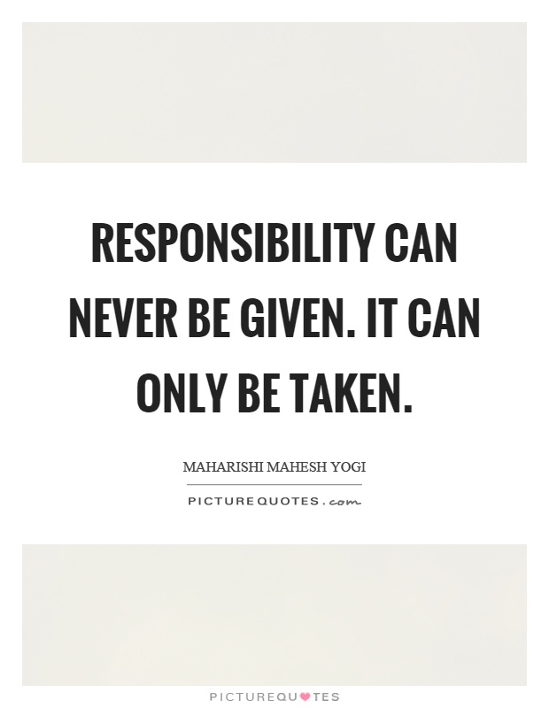 Responsibility can never be given. It can only be taken Picture Quote #1