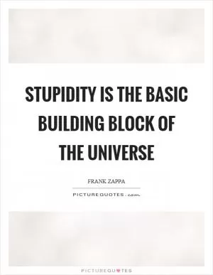 Stupidity is the basic building block of the universe Picture Quote #1
