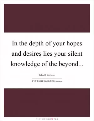 In the depth of your hopes and desires lies your silent knowledge of the beyond Picture Quote #1