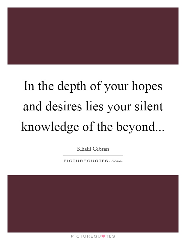 In the depth of your hopes and desires lies your silent knowledge of the beyond Picture Quote #1