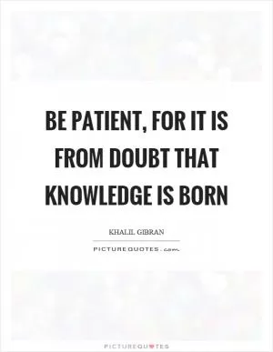 Be patient, for it is from doubt that knowledge is born Picture Quote #1