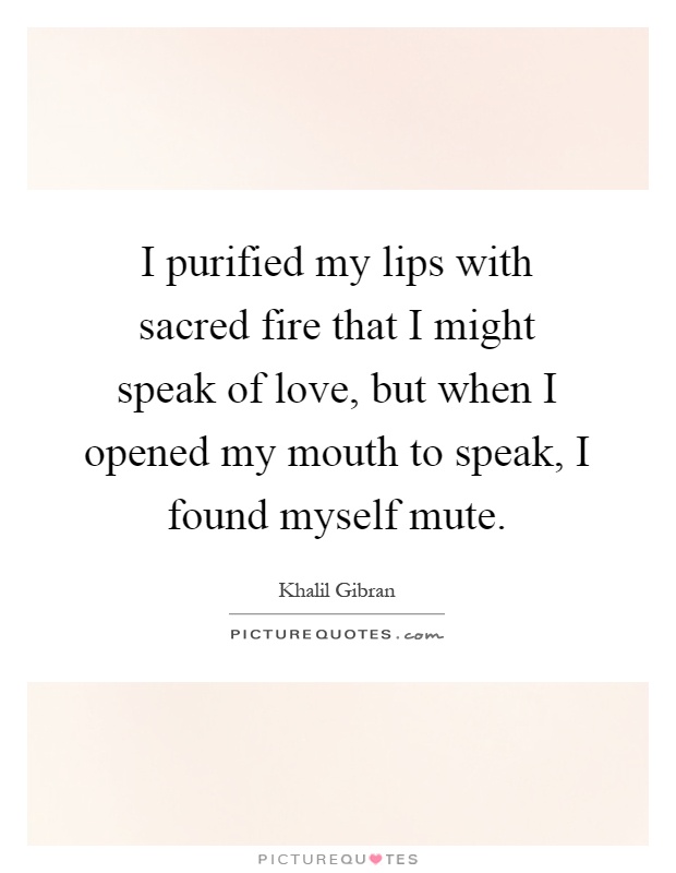 I purified my lips with sacred fire that I might speak of love, but when I opened my mouth to speak, I found myself mute Picture Quote #1