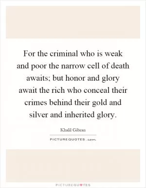 For the criminal who is weak and poor the narrow cell of death awaits; but honor and glory await the rich who conceal their crimes behind their gold and silver and inherited glory Picture Quote #1