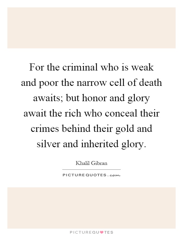 For the criminal who is weak and poor the narrow cell of death awaits; but honor and glory await the rich who conceal their crimes behind their gold and silver and inherited glory Picture Quote #1