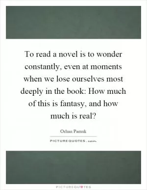 To read a novel is to wonder constantly, even at moments when we lose ourselves most deeply in the book: How much of this is fantasy, and how much is real? Picture Quote #1