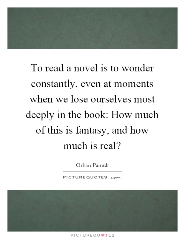 To read a novel is to wonder constantly, even at moments when we lose ourselves most deeply in the book: How much of this is fantasy, and how much is real? Picture Quote #1