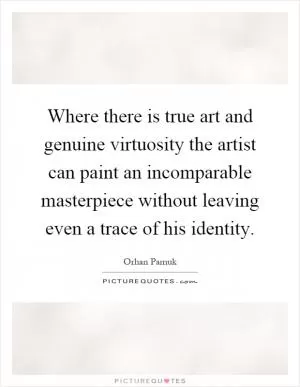Where there is true art and genuine virtuosity the artist can paint an incomparable masterpiece without leaving even a trace of his identity Picture Quote #1